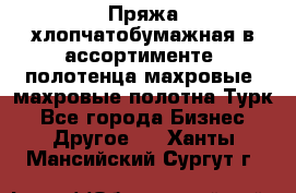 Пряжа хлопчатобумажная в ассортименте, полотенца махровые, махровые полотна Турк - Все города Бизнес » Другое   . Ханты-Мансийский,Сургут г.